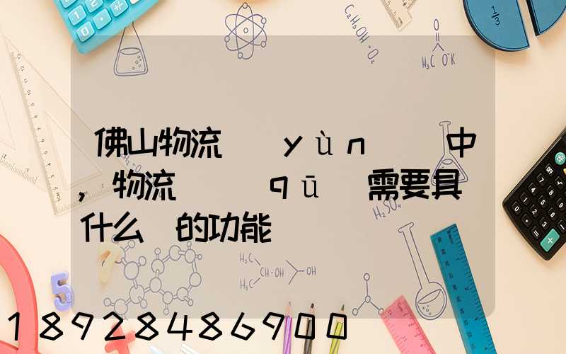 佛山物流運(yùn)輸中,物流園區(qū)需要具備什么樣的功能