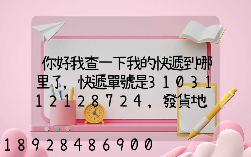 你好我查一下我的快遞到哪里了,快遞單號是3103112128724,發貨地...
