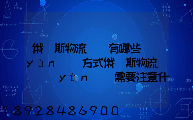 俄羅斯物流專線有哪些運(yùn)輸方式俄羅斯物流專線運(yùn)輸需要注意什么_百度...