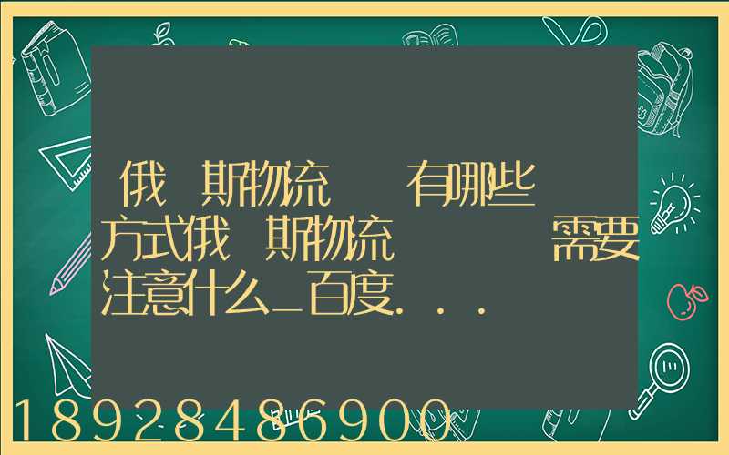 俄羅斯物流專線有哪些運輸方式俄羅斯物流專線運輸需要注意什么_百度...