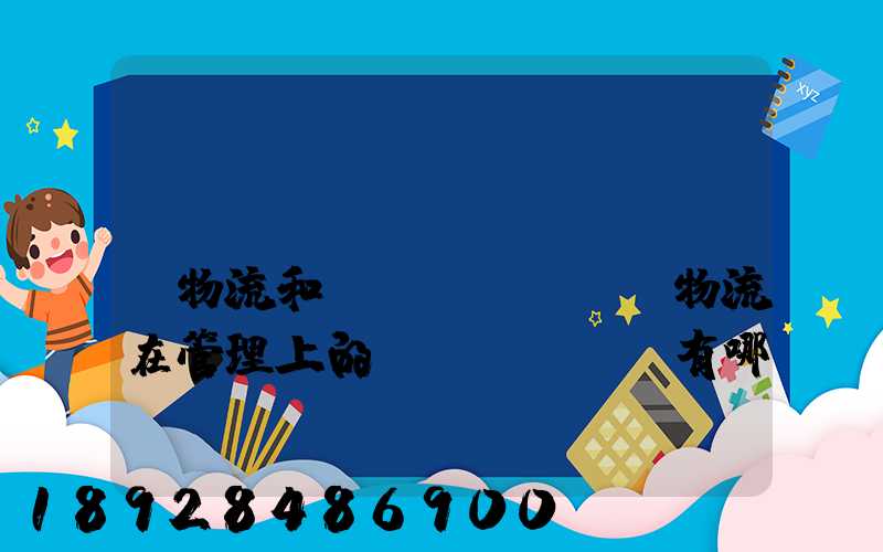 倉(cāng)儲(chǔ)物流和運(yùn)輸物流在管理上的區(qū)別有哪些