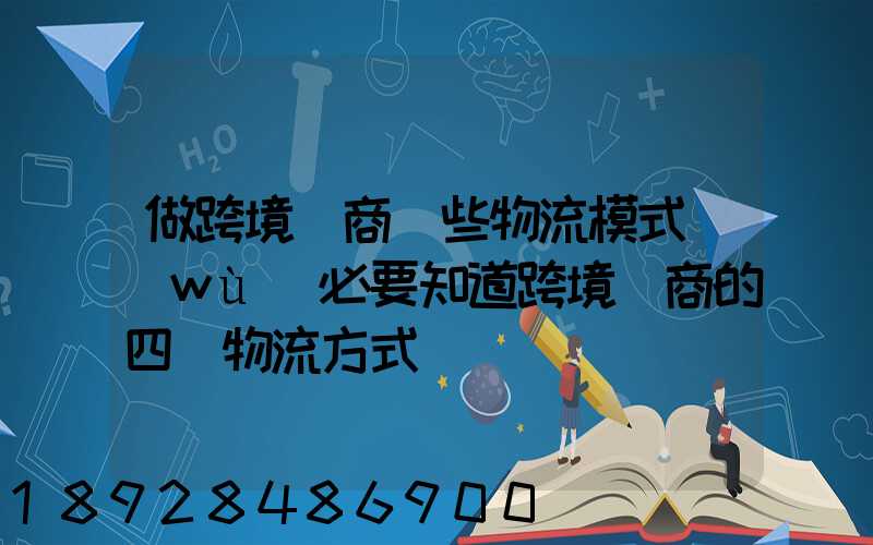 做跨境電商這些物流模式務(wù)必要知道跨境電商的四種物流方式
