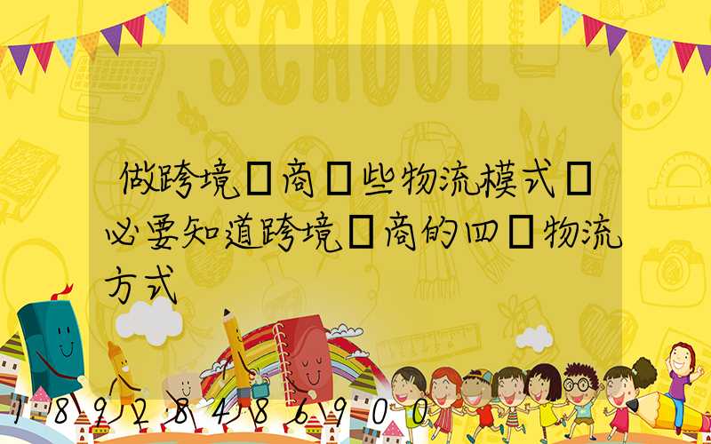 做跨境電商這些物流模式務必要知道跨境電商的四種物流方式