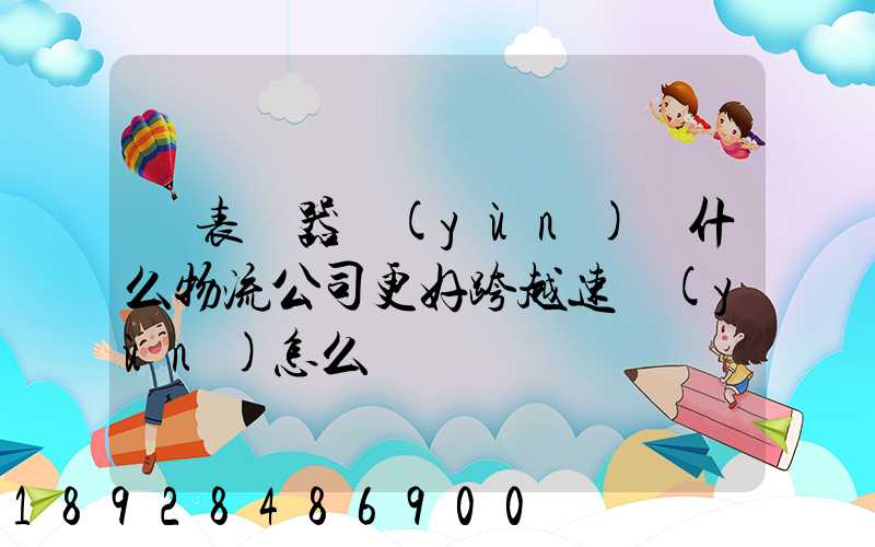 儀表儀器運(yùn)輸什么物流公司更好跨越速運(yùn)怎么樣