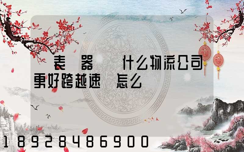 儀表儀器運輸什么物流公司更好跨越速運怎么樣