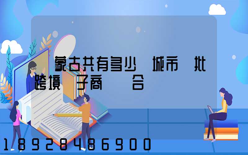 內蒙古共有多少個城市獲批跨境電子商務綜合試驗區