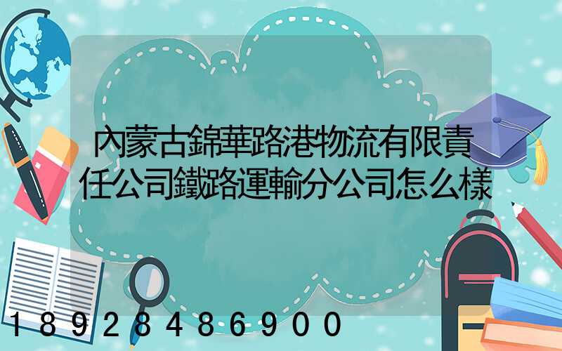 內蒙古錦華路港物流有限責任公司鐵路運輸分公司怎么樣