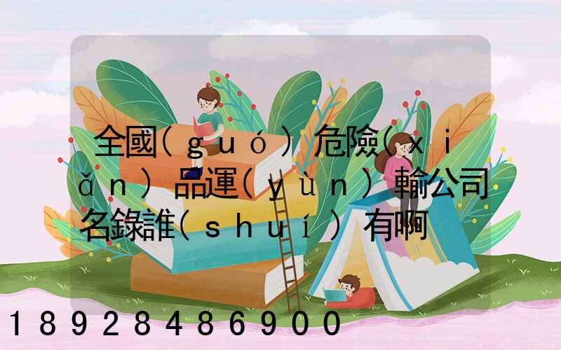 全國(guó)危險(xiǎn)品運(yùn)輸公司名錄誰(shuí)有啊