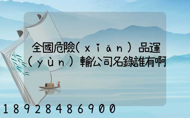 全國危險(xiǎn)品運(yùn)輸公司名錄誰有啊