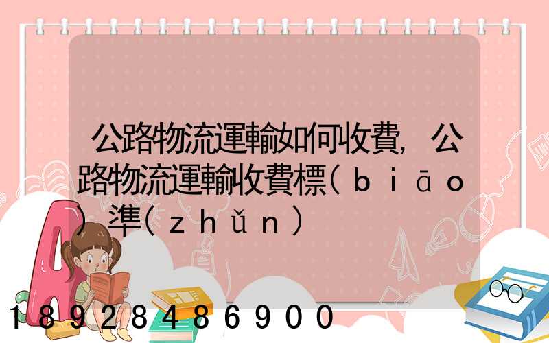 公路物流運輸如何收費,公路物流運輸收費標(biāo)準(zhǔn)