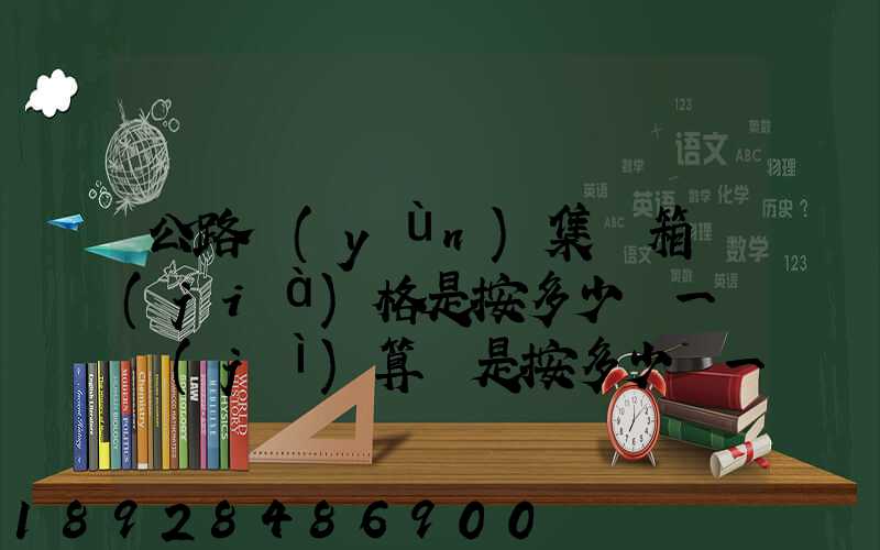 公路運(yùn)集裝箱價(jià)格是按多少錢一噸計(jì)算還是按多少錢一個(gè)箱子計(jì)算和平時(shí)...
