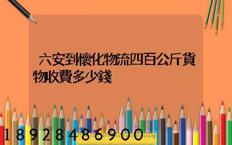 六安到懷化物流四百公斤貨物收費多少錢