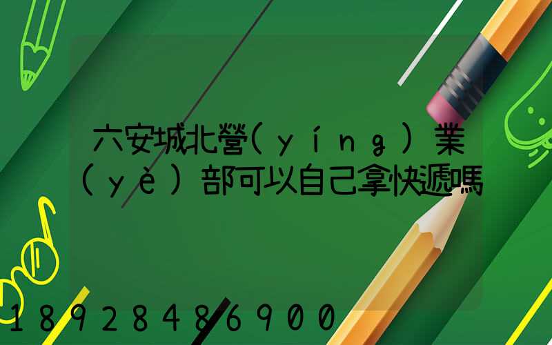 六安城北營(yíng)業(yè)部可以自己拿快遞嗎