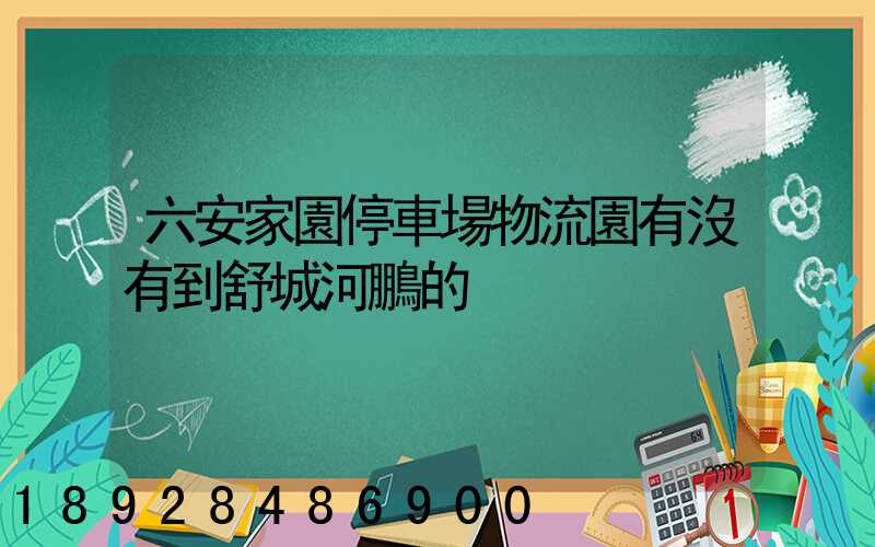 六安家園停車場物流園有沒有到舒城河鵬的