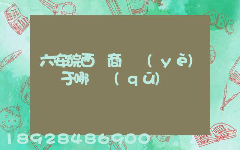 六安皖西電商產業(yè)園屬于哪個區(qū)