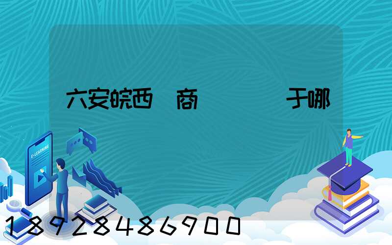 六安皖西電商產業園屬于哪個區