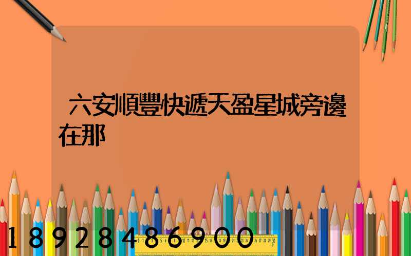 六安順豐快遞天盈星城旁邊在那