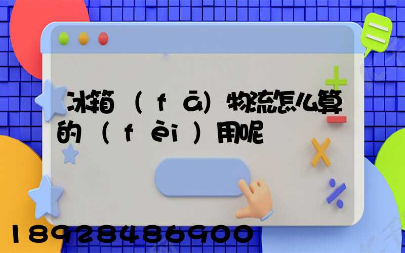 冰箱發(fā)物流怎么算的費(fèi)用呢