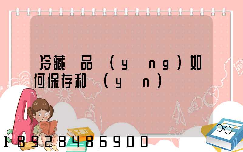 冷藏藥品應(yīng)如何保存和運(yùn)輸