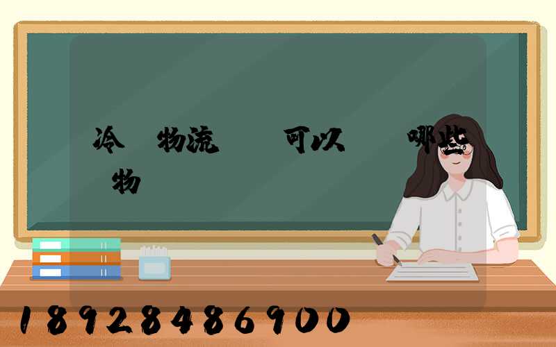 冷鏈物流運輸可以運輸哪些貨物