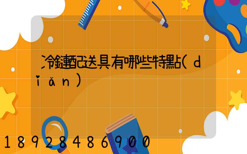 冷鏈配送具有哪些特點(diǎn)