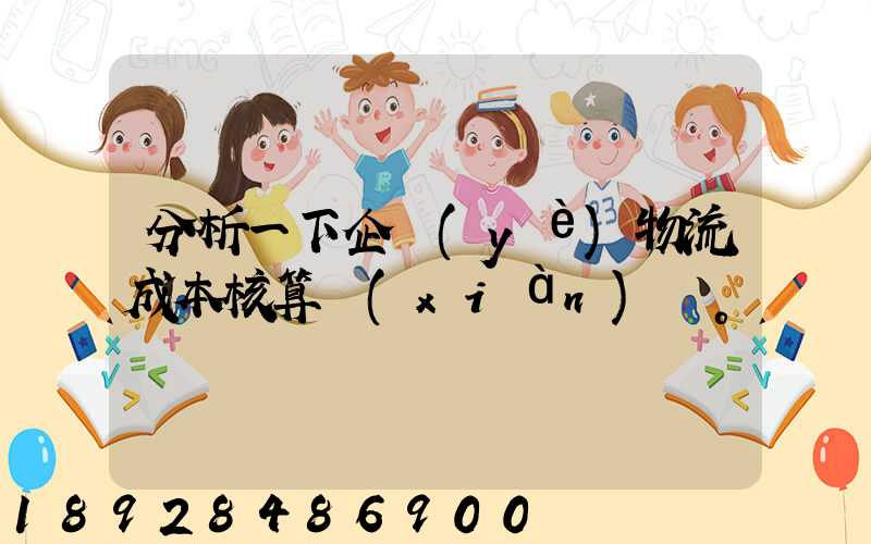 分析一下企業(yè)物流成本核算現(xiàn)狀。