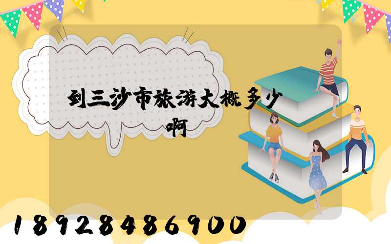 到三沙市旅游大概多少錢(qián)啊