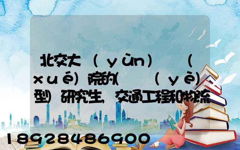 北交大運(yùn)輸學(xué)院的(專業(yè)型)研究生,交通工程和物流工程哪個(gè)更適合女生考...