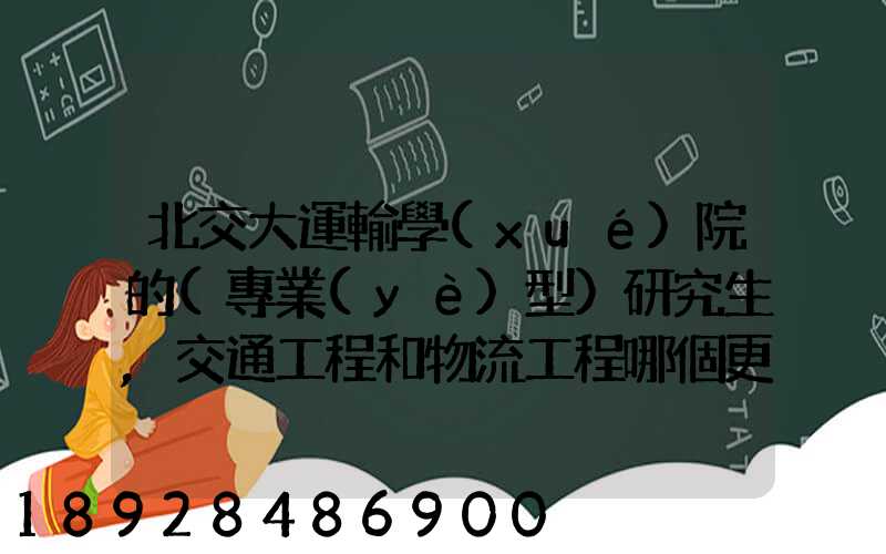 北交大運輸學(xué)院的(專業(yè)型)研究生,交通工程和物流工程哪個更適合女生考...