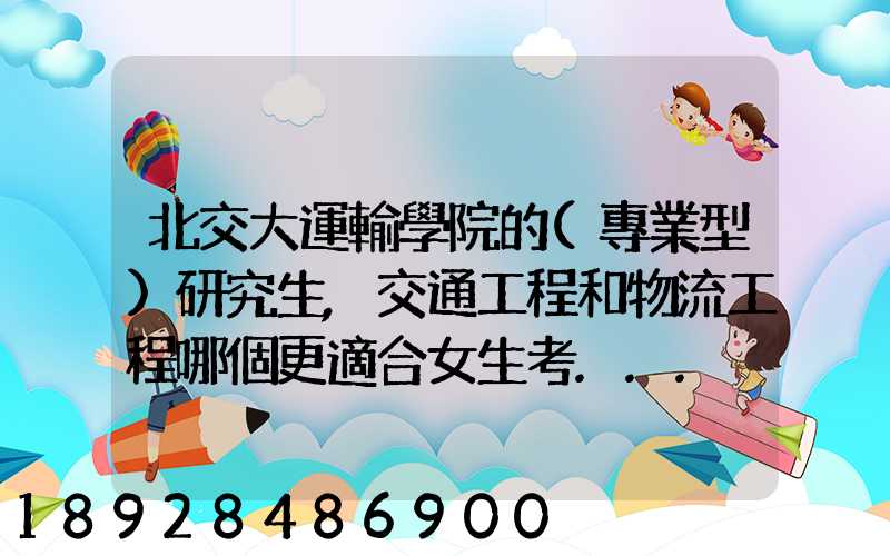 北交大運輸學院的(專業型)研究生,交通工程和物流工程哪個更適合女生考...