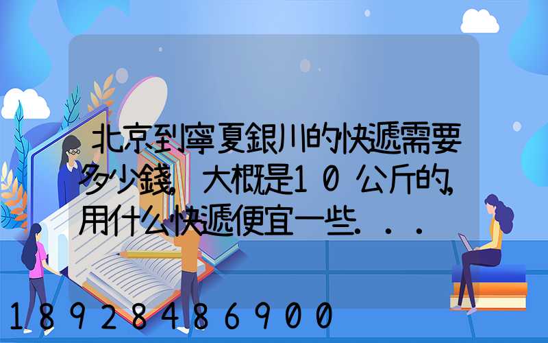 北京到寧夏銀川的快遞需要多少錢,大概是10公斤的,用什么快遞便宜一些...