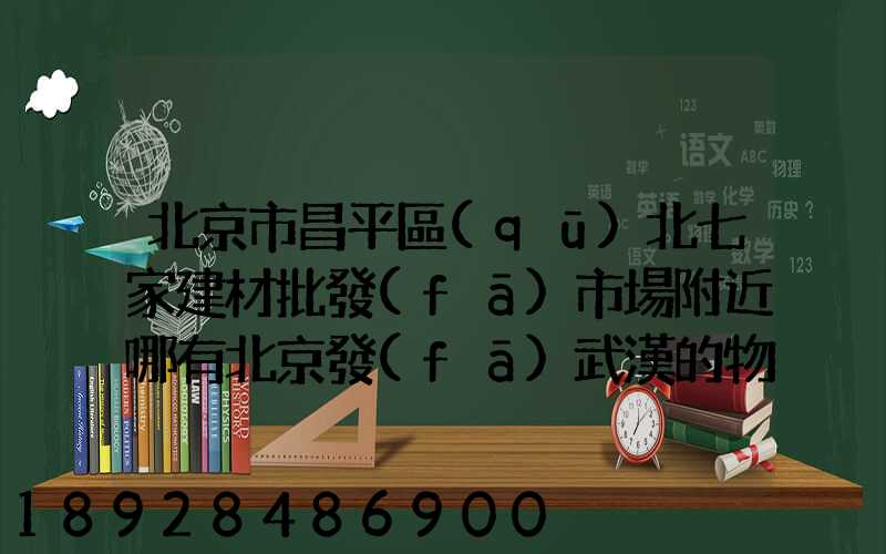 北京市昌平區(qū)北七家建材批發(fā)市場附近哪有北京發(fā)武漢的物流