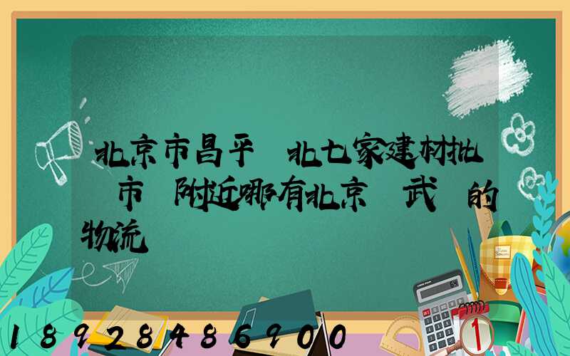 北京市昌平區北七家建材批發市場附近哪有北京發武漢的物流