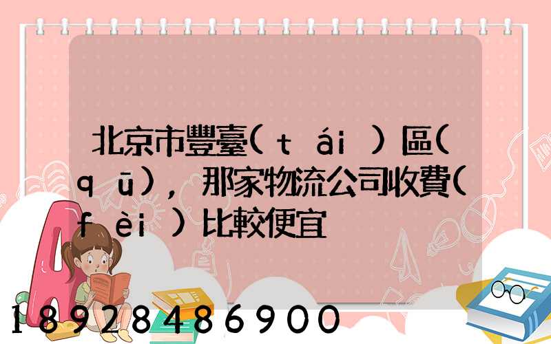 北京市豐臺(tái)區(qū),那家物流公司收費(fèi)比較便宜