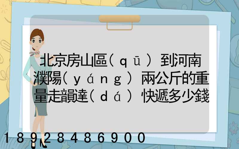 北京房山區(qū)到河南濮陽(yáng)兩公斤的重量走韻達(dá)快遞多少錢