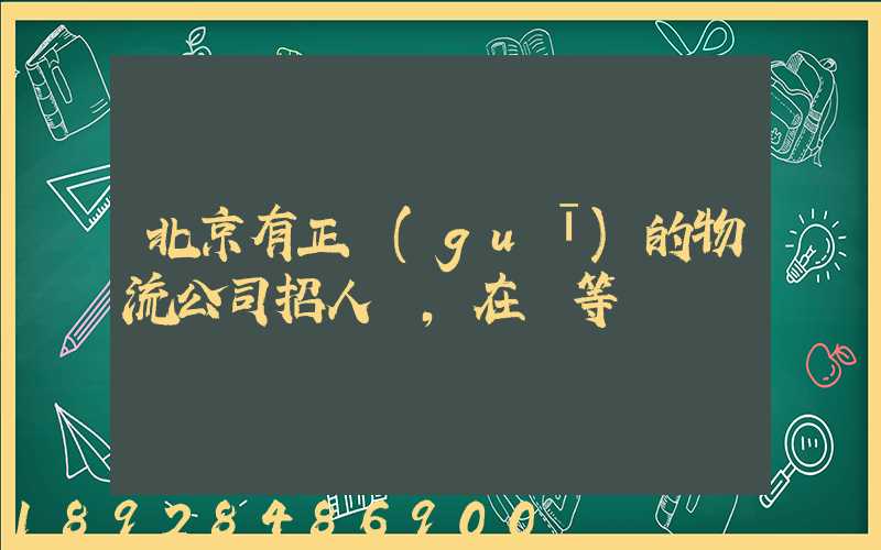 北京有正規(guī)的物流公司招人嗎,在線等