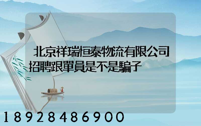 北京祥瑞恒泰物流有限公司招聘跟單員是不是騙子