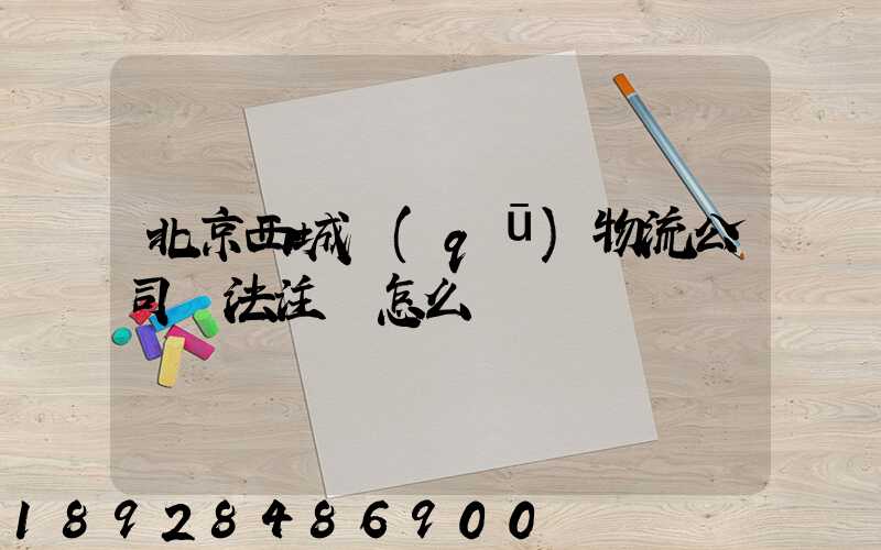 北京西城區(qū)物流公司無法注冊怎么辦