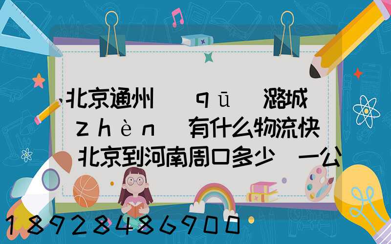 北京通州區(qū)潞城鎮(zhèn)有什么物流快遞從北京到河南周口多少錢一公斤知道...