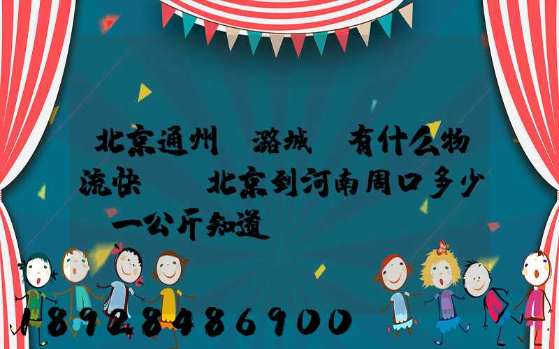 北京通州區潞城鎮有什么物流快遞從北京到河南周口多少錢一公斤知道...