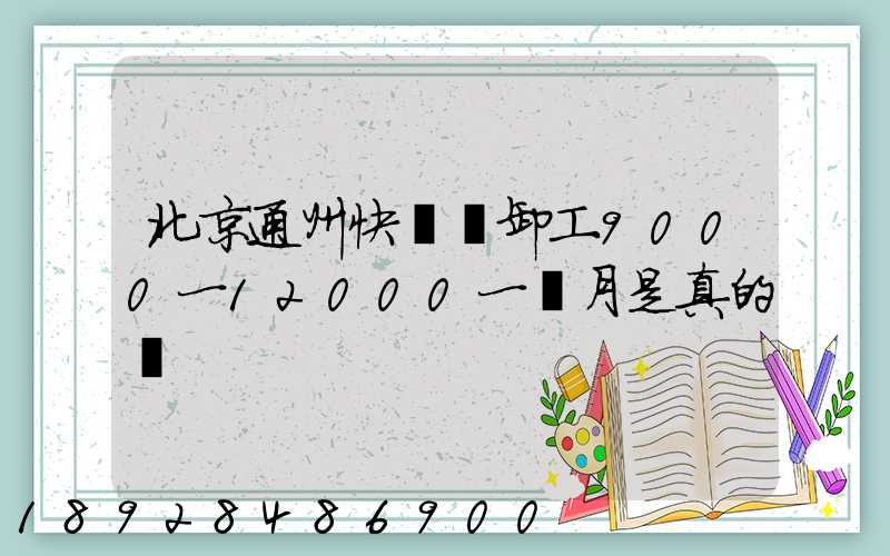 北京通州快遞裝卸工9000一12000一個月是真的嗎