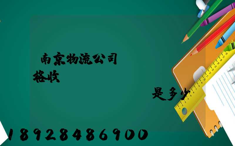 南京物流公司價(jià)格收費(fèi)標(biāo)準(zhǔn)是多少