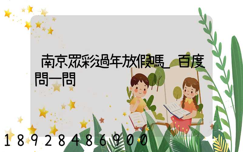 南京眾彩過年放假嗎_百度問一問