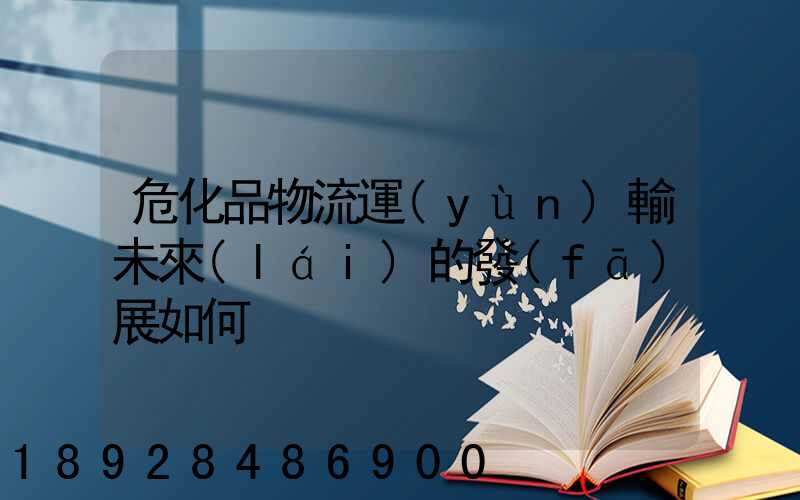 危化品物流運(yùn)輸未來(lái)的發(fā)展如何