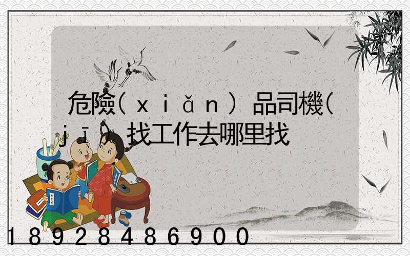 危險(xiǎn)品司機(jī)找工作去哪里找