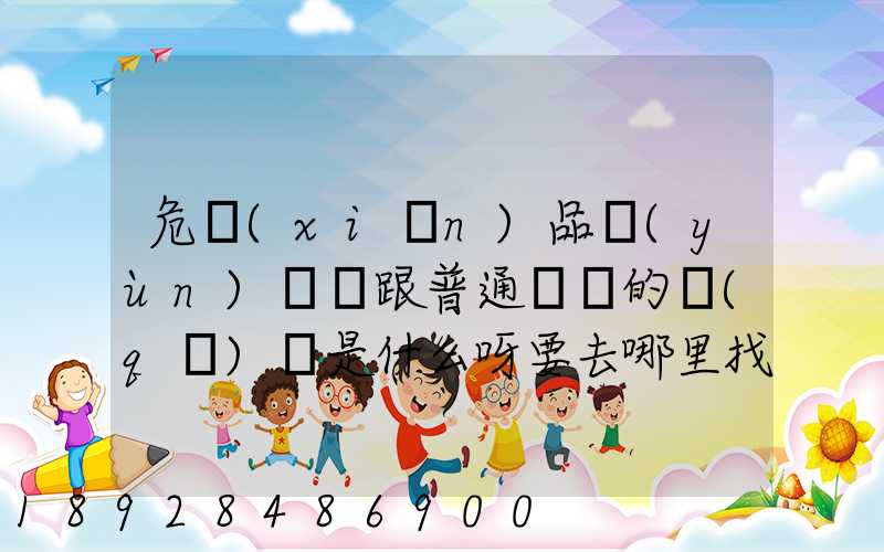 危險(xiǎn)品運(yùn)輸車跟普通貨車的區(qū)別是什么呀要去哪里找這種車。