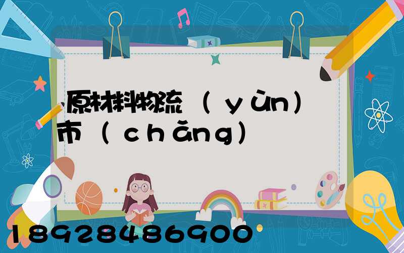原材料物流運(yùn)輸市場(chǎng)