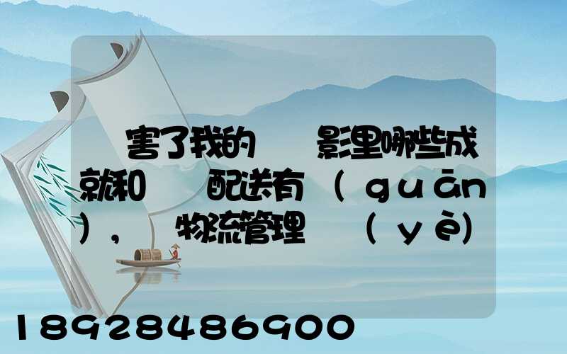 厲害了我的國電影里哪些成就和倉儲配送有關(guān),對物流管理專業(yè)的發(fā)