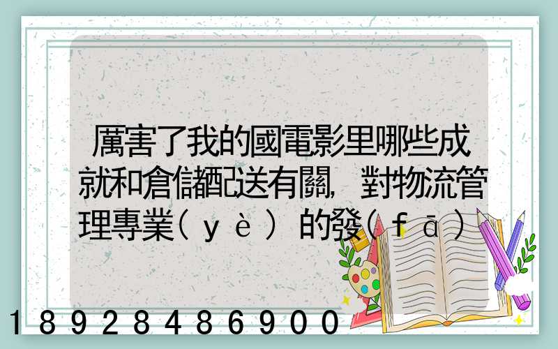 厲害了我的國電影里哪些成就和倉儲配送有關,對物流管理專業(yè)的發(fā)