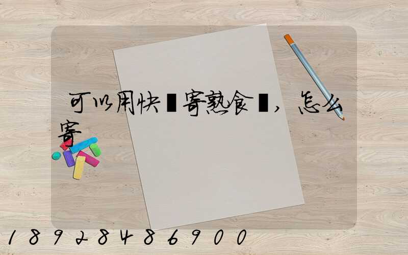 可以用快遞寄熟食嗎,怎么寄